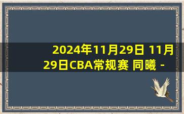 2024年11月29日 11月29日CBA常规赛 同曦 - 四川 精彩镜头